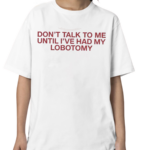 Funny Gotfunny Don’t Talk To Me Until I’ve Had My Lobotomy Shirt