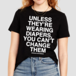 Unless Theyre Wearing Diapers You Can’t Change Them Shirt