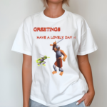 Greetings Have A Lovely Day Shirt