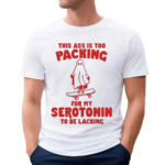 This Ass Is Too Packing For Serotonin To Be Lacking Shirt