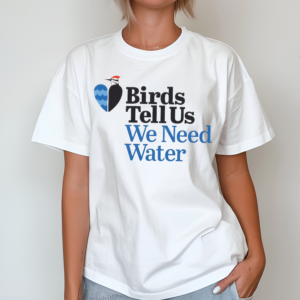 Birds tell us we need water shirt