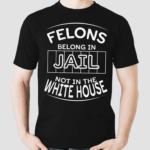 Felons Belong In Jail Not White House 2024 Shirt