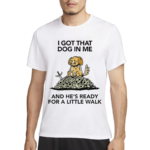 I Gotta Got That Dog In Me And Hes Ready For A Little Walk Wizard Of Barge Shirt