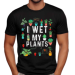 I Wet My Plants Gardener Lover Watering Garden Shirt