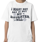 I Might Not Say It But My Daugthter Will Shirt