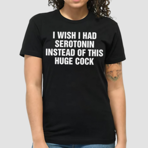 I Wish I Had Serotonin Instead Of This Huge Cock Shirt