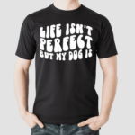 Life Isnt Perfect But My Dog Is Shirt