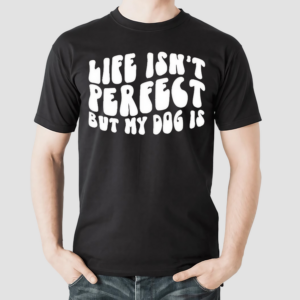 Life Isnt Perfect But My Dog Is Shirt