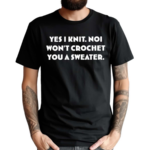 Yes I Knit Noi Won’t Crochet You A Sweater Shirt