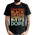 I Love Being Black Shit Kinda Dangerous But Its Dope Shirt