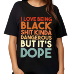 I Love Being Black Shit Kinda Dangerous But Its Dope Shirt