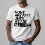 None Are Free Until We Are All Free Shirt