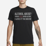 Alcohol Abuse I Would Never Abuse Alcohol I Love It Too Much Shirt