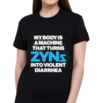 My Body Is A Machine That Turns Zyns Into Violent Diarrhea Shirt