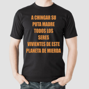 A Chingar Su Puta Madre Todos Los Seres Vivientes De Este Planeta De Mierda Shirt