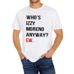 Whos Izzy Moreno Anyway Ew Shirt