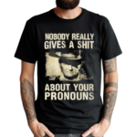 Nobody Really Gives A Shit About Your Pronouns Shirt