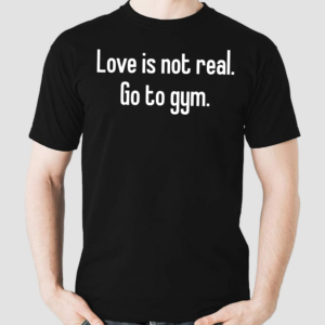 Love Is Not Real Go To Gym Shirt