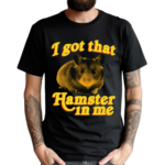 I Got That Hamster In Me Shirt