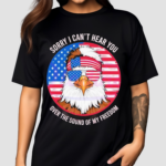 Sorry I Cant Hear You Over The Sound Of My Freedom America Flag 2024 Shirt