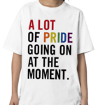 A Lot Of Pride Going On At The Moment Shirt