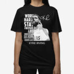 Kyrie Irving Work Hard Stay Focused And Understand That Nothing Worth Achieving Comes Easy Shirt