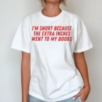 I’m Short Because The Extra Inches Went To My Boobs Shirt