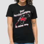 Your Service Weapon Is Mine Now Shirt