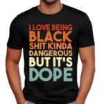 I Love Being Black Shit Kinda Dangerous But Its Dope Shirt