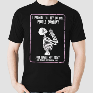 Skeleton I Promise I Will Try To Like People Someday Just May Be Not Today And Probably Not Tomorrow Either Shirt