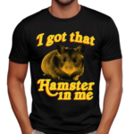 I Got That Hamster In Me Shirt