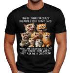 People Think I’m Crazy Because I Talk To My Cats Shirt