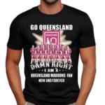 Go Queensland Damne Right I Am A Queensland Maroons Fan Now And Forever Shirt