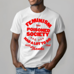 Feminism Has Poisoned Society And You Had A Lot To Do With That Thanks Shirt