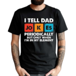 I Tell Dad Jokes Periodically But Only When I’m In My Element Shirt