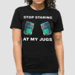 Stop Staring At My Jugs Shirt