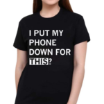 I Put My Phone Down For This Shirt