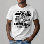 Can You Please Stop Asking Santa For The Perfect Woman I Almost Got Kidnapped 3 Times Today Shirt