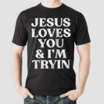 Jesus Loves You And I’m Tryin Shirt