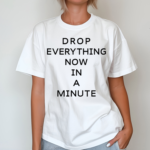 Drop Everything Now In A Minute Shirt