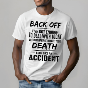 Back Off I Have Got Enough To Deal With Today Without Having To Make Your Death Shirt