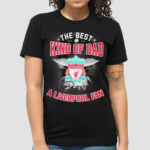 The Best Kind Of Dad A Liverpool Fan Shirt