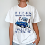 If The Sun Refused To Shine I Would Still Be Loving You Shirt