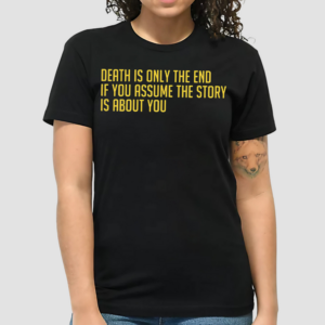 Death Is Only The End If You Assume The Story Is About You Shirt