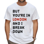 But You’Re In London And I Break Down Shirt