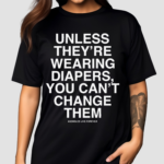 Unless They’re Wearing Diapers You Can’t Change Them Shirt