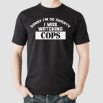 Sorry I Am So Sweaty I Was Watching Cops Shirt