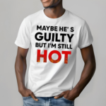 Maybe Hes Guilty But Im Still Hot Shirt