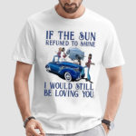 If The Sun Refused To Shine I Would Still Be Loving You Shirt