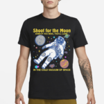 Shoot For The Moon Even If You Miss You’ll Land In The Cold Vacuum Of Space Shirt